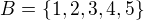 $B =\{1, 2, 3, 4, 5\}$