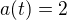 $a(t)=2$