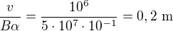 $\frac{v}{B\alpha}=\frac{10^6}{5\cdot10^7\cdot 10^{-1}}=0,2\ \text{m}$