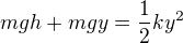 $mgh + mgy = \frac{1}{2}ky^2$