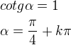 $cotg\alpha=1\nl \alpha =\frac{\pi }{4}+k\pi $
