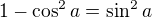 $1-\cos^2{a}=\sin^2{a}$