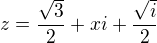 $z = \frac{\sqrt{3}}2+ xi + \frac{\sqrt{i}}2$