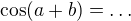 $\cos(a+b)=\ldots$