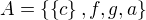 $A=\{\{c\},f,g,a\}$