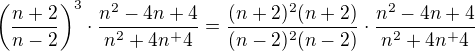 $\(\frac{n+2}{n-2}\)^3 \cdot \frac{n^2 - 4 n +4}{n^2+4n^ + 4}=\frac{(n+2)^2(n+2)}{(n-2)^2(n-2)} \cdot \frac{n^2 - 4 n +4}{n^2+4n^ + 4}$