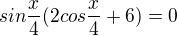$sin\frac{x}{4}(2cos\frac{x}{4}+6)=0$