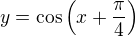 $y = \cos\left(x + \frac{\pi}{4}\right) $