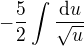 $-\frac{5}{2}\int \frac{\d u}{\sqrt{u}}$