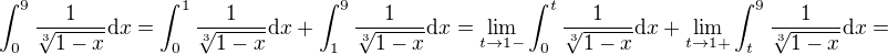 $\int_0^{9}\frac{1}{\sqrt[3]{1-x}}\mathrm{d}x=\int_0^{1}\frac{1}{\sqrt[3]{1-x}}\mathrm{d}x+\int_1^{9}\frac{1}{\sqrt[3]{1-x}}\mathrm{d}x=\lim_{t \to 1-}\int_0^{t}\frac{1}{\sqrt[3]{1-x}}\mathrm{d}x+\lim_{t \to 1+}\int_t^{9}\frac{1}{\sqrt[3]{1-x}}\mathrm{d}x=$