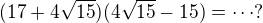 $(17+4\sqrt{15})(4\sqrt{15}-15)=\cdots ?$