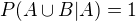 $P(A \cup B|A) = 1$