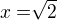 $x = \sqrt[]{2}$