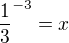 $\frac{1}{3}^{-3}=x$