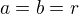 $a = b = r$