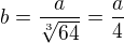 $b=\frac{a}{\sqrt[3]{64}}=\frac{a}{4}$