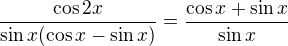 $\frac{\cos 2x}{\sin x(\cos x-\sin x)}=\frac{\cos x+\sin x}{\sin x}$