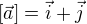 $[\vec{a}]=\vec{i}+\vec{j}$