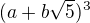 $(a+b\sqrt5)^3$