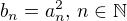 $b_n=a_n^2,\,n\in\mathbb{N}$