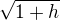 $\sqrt{1 + h}$