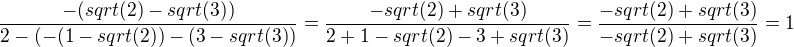 $\frac{-(sqrt(2)-sqrt(3))}{2-(-(1-sqrt(2))-(3-sqrt(3))} = \frac{-sqrt(2)+sqrt(3)}{2+1-sqrt(2)-3+sqrt(3)} = \frac{-sqrt(2)+sqrt(3)}{-sqrt(2)+sqrt(3)} = 1 $