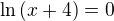 $\ln{\left(x+4\right)}=0$