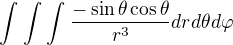 $\int_{}^{}\int_{}^{}\int_{}^{}\frac{-\sin \theta\cos \theta}{r^{3}}drd\theta d\varphi $