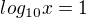 $log_{10} x=1$