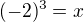 $(-2)^3=x$