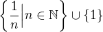 $\{\frac{1}{n} \Big| n \in \mathbb{N}\}\cup \{1\}$