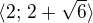 $\langle 2;\, 2+\sqrt 6\rangle$