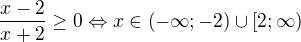 $ \frac{ x - 2 }{ x + 2 } \ge 0 \Leftrightarrow x \in \left( -\infty; -2 \right) \cup \left[ 2; \infty \right) $