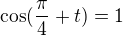 $\cos(\frac\pi4+t)=1$