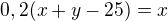 $0,2(x+y-25)=x$