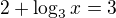 $2+\log_3x=3$