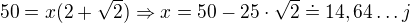 $50=x(2+\sqrt{2}) \Rightarrow x=50-25\cdot\sqrt{2}\doteq14,64\ldots j$