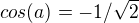 $cos(a)=-1/\sqrt{2}$