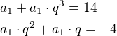 $a_1+a_1\cdot q^3=14\nla_1\cdot q^2+a_1\cdot q=-4$