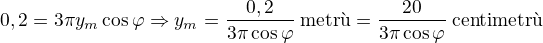 $0,2=3\pi y_m\cos\varphi\Rightarrow y_m=\frac{0,2}{3\pi\cos\varphi}\:\text{metr�}=\frac{20}{3\pi\cos\varphi}\:\text{centimetr�}$