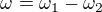 $\omega =\omega_{1} -\omega_{2} $