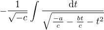 $ -\frac{1}{\sqrt{-c}} \int\frac{\displaystyle \mathrm{d}t}{ \sqrt{\frac{- a}{c} - \frac{bt}{c} - t^2 }} $