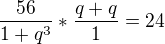 $\frac{56}{1+q^3}*\frac{q+q}{1}=24$