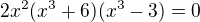 $2x^2(x^3+6)(x^3-3)=0$
