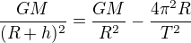 $\frac{GM}{(R+h)^2}=\frac{GM}{R^2}-\frac{4\pi^2R}{T^2}$