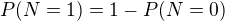 $P(N=1)=1-P(N=0)$