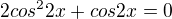 $2cos^22x +cos2x =0$