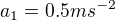 $a_1=0.5 ms^{-2}$