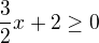 $ \frac{3}{2}x+2\ge 0$