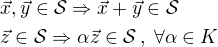 $\vec{x},\vec{y}\in\mathcal{S}\Rightarrow\vec{x}+\vec{y}\in\mathcal{S}\nl\vec{z}\in\mathcal{S}\Rightarrow\alpha\vec{z}\in\mathcal{S}\,,\;\forall\alpha\in K$